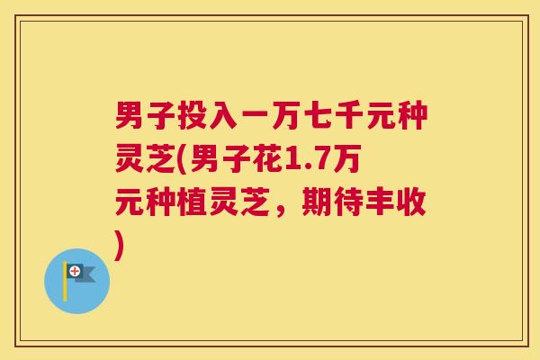 男子投入一万七千元种灵芝(男子花1.7万元种植灵芝，期待丰收)