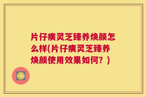 片仔癀灵芝臻养焕颜怎么样(片仔癀灵芝臻养焕颜使用效果如何？)