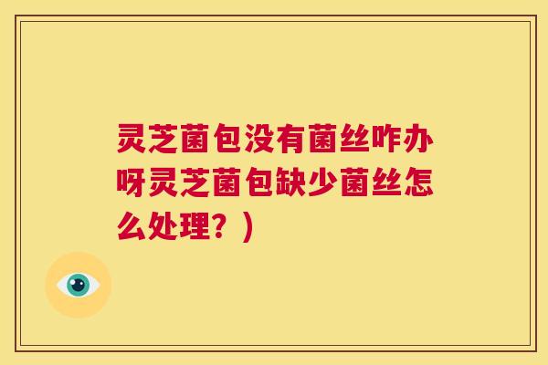 灵芝菌包没有菌丝咋办呀灵芝菌包缺少菌丝怎么处理？)