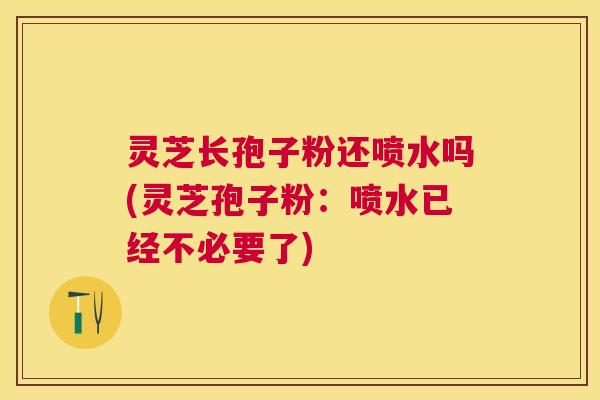 灵芝长孢子粉还喷水吗(灵芝孢子粉：喷水已经不必要了)