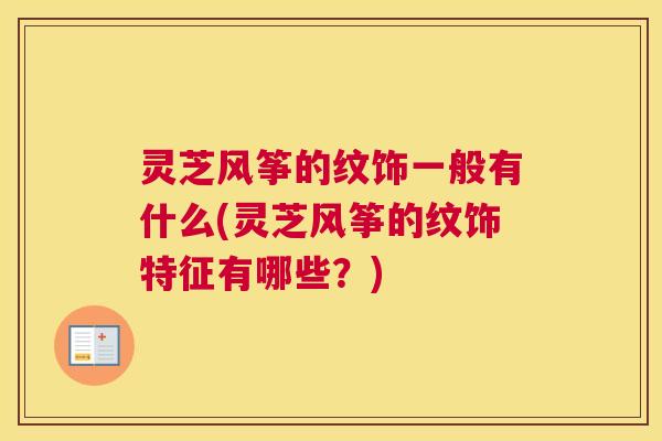 灵芝风筝的纹饰一般有什么(灵芝风筝的纹饰特征有哪些？)