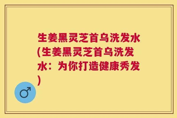 生姜黑灵芝首乌洗发水(生姜黑灵芝首乌洗发水:为你打造健康秀发) 生姜黑灵芝首乌洗发水(生姜黑灵芝首乌洗发水:为你打造健康秀发)
