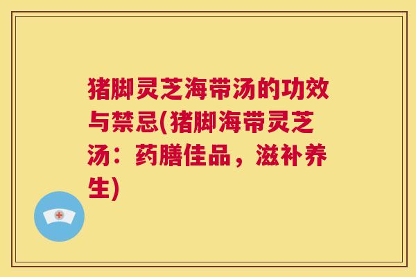 猪脚灵芝海带汤的功效与禁忌(猪脚海带灵芝汤：药膳佳品，滋补养生)