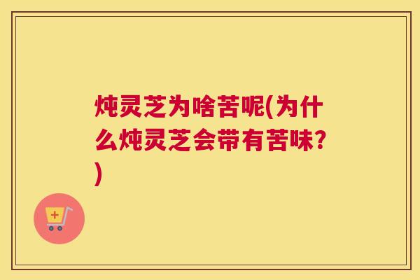 炖灵芝为啥苦呢(为什么炖灵芝会带有苦味？)