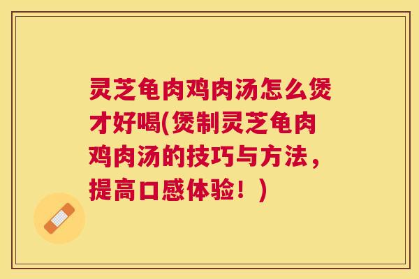 灵芝龟肉鸡肉汤怎么煲才好喝(煲制灵芝龟肉鸡肉汤的技巧与方法，提高口感体验！)