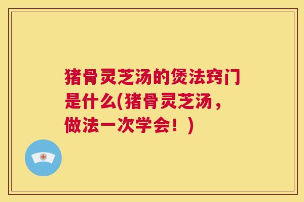 猪骨灵芝汤的煲法窍门是什么(猪骨灵芝汤，做法一次学会！)