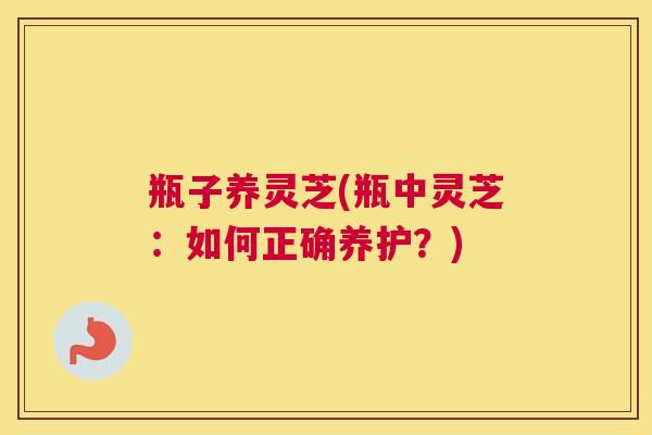 瓶子养灵芝(瓶中灵芝：如何正确养护？)