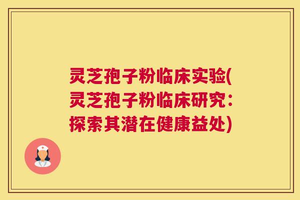 灵芝孢子粉临床实验(灵芝孢子粉临床研究：探索其潜在健康益处)