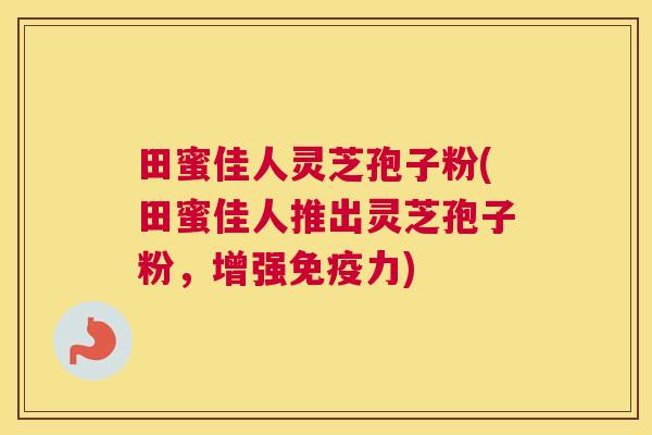 田蜜佳人灵芝孢子粉(田蜜佳人推出灵芝孢子粉，增强免疫力)