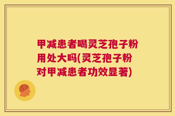 甲减患者喝灵芝孢子粉用处大吗(灵芝孢子粉对甲减患者功效显著)