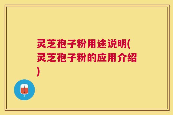 灵芝孢子粉用途说明(灵芝孢子粉的应用介绍)