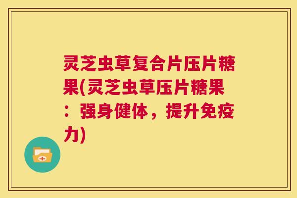 灵芝虫草复合片压片糖果(灵芝虫草压片糖果：强身健体，提升免疫力)