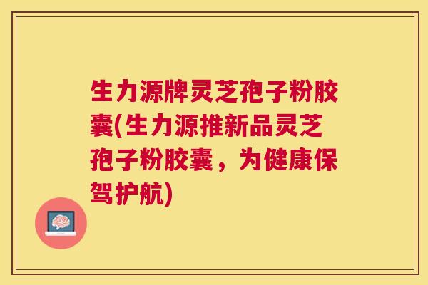 生力源牌灵芝孢子粉胶囊(生力源推新品灵芝孢子粉胶囊，为健康保驾护航)