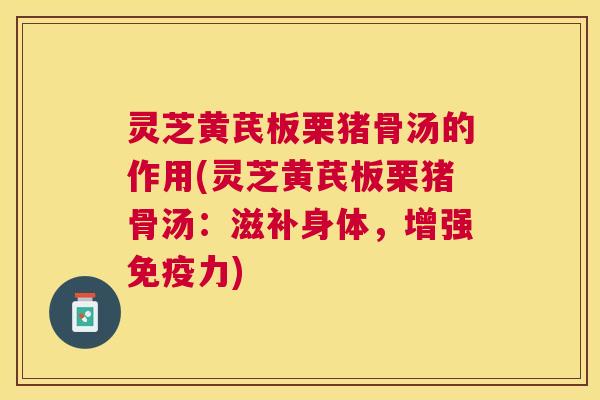 灵芝黄芪板栗猪骨汤的作用(灵芝黄芪板栗猪骨汤：滋补身体，增强免疫力)