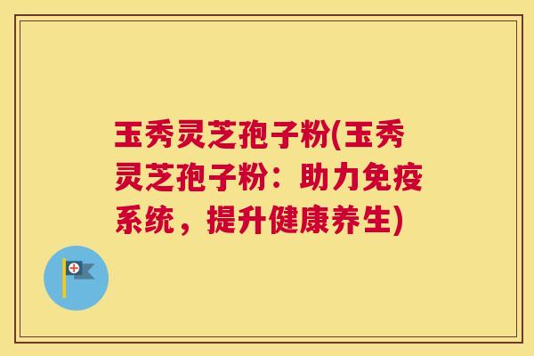 玉秀灵芝孢子粉(玉秀灵芝孢子粉：助力免疫系统，提升健康养生)