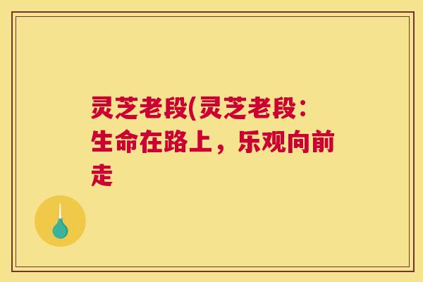 灵芝老段(灵芝老段：生命在路上，乐观向前走