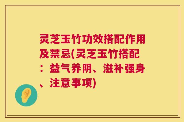 灵芝玉竹功效搭配作用及禁忌(灵芝玉竹搭配:益气养阴、滋补强身、注意事项) 灵芝玉竹功效搭配作用及禁忌(灵芝玉竹搭配:益气养阴、滋补强身、注意事项)