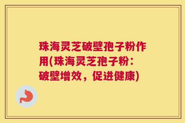 珠海灵芝破壁孢子粉作用(珠海灵芝孢子粉：破壁增效，促进健康)