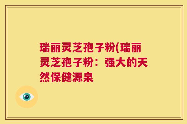 瑞丽灵芝孢子粉(瑞丽灵芝孢子粉：强大的天然保健源泉