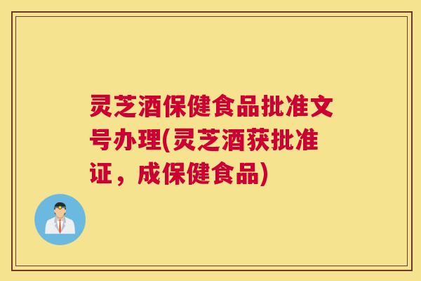 灵芝酒保健食品批准文号办理(灵芝酒获批准证，成保健食品)