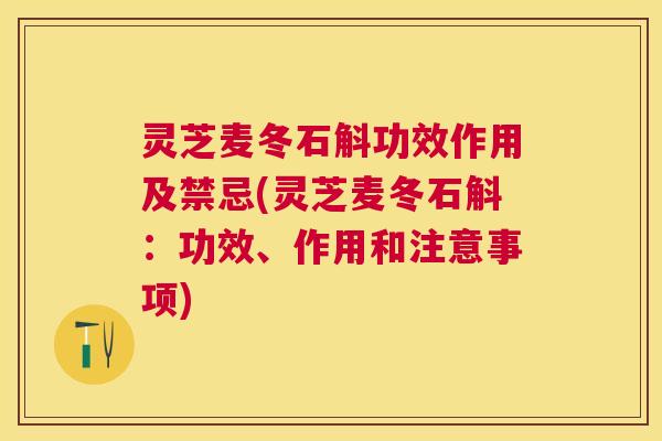 灵芝麦冬石斛功效作用及禁忌(灵芝麦冬石斛：功效、作用和注意事项)