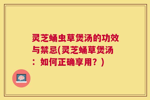灵芝蛹虫草煲汤的功效与禁忌(灵芝蛹草煲汤：如何正确享用？)