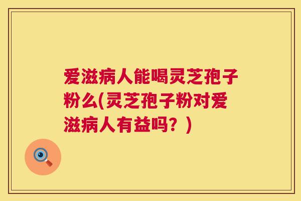 爱滋人能喝灵芝孢子粉么(灵芝孢子粉对爱滋人有益吗?) 爱滋人能喝灵芝孢子粉么(灵芝孢子粉对爱滋人有益吗?)