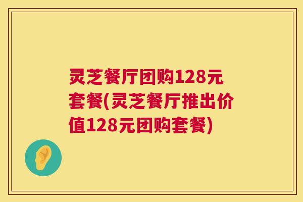 灵芝餐厅团购128元套餐(灵芝餐厅推出价值128元团购套餐)