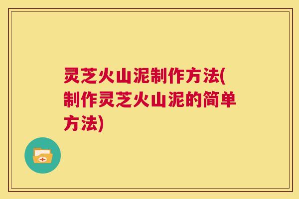 灵芝火山泥制作方法(制作灵芝火山泥的简单方法)