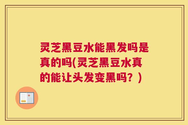 灵芝黑豆水能黑发吗是真的吗(灵芝黑豆水真的能让头发变黑吗？)