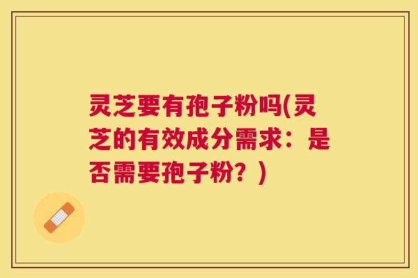 灵芝要有孢子粉吗(灵芝的有效成分需求：是否需要孢子粉？)