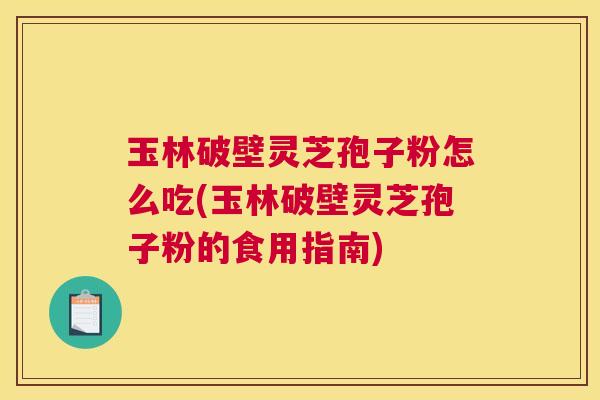 玉林破壁灵芝孢子粉怎么吃(玉林破壁灵芝孢子粉的食用指南) 玉林破壁灵芝孢子粉怎么吃(玉林破壁灵芝孢子粉的食用指南)