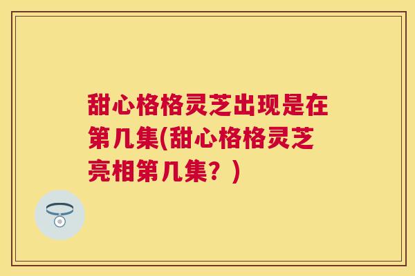 甜心格格灵芝出现是在第几集(甜心格格灵芝亮相第几集？)