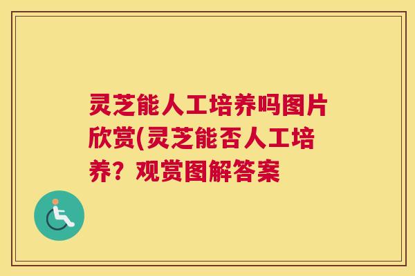 灵芝能人工培养吗图片欣赏(灵芝能否人工培养？观赏图解答案