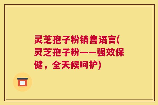 灵芝孢子粉销售语言(灵芝孢子粉——强效保健，全天候呵护)