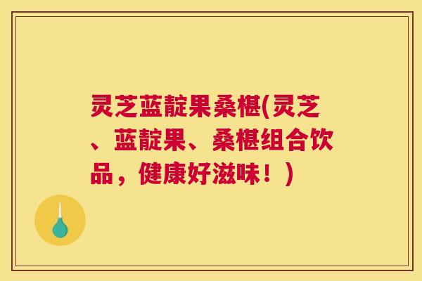 灵芝蓝靛果桑椹(灵芝、蓝靛果、桑椹组合饮品，健康好滋味！)