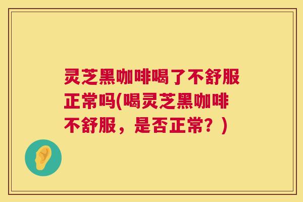 灵芝黑咖啡喝了不舒服正常吗(喝灵芝黑咖啡不舒服，是否正常？)