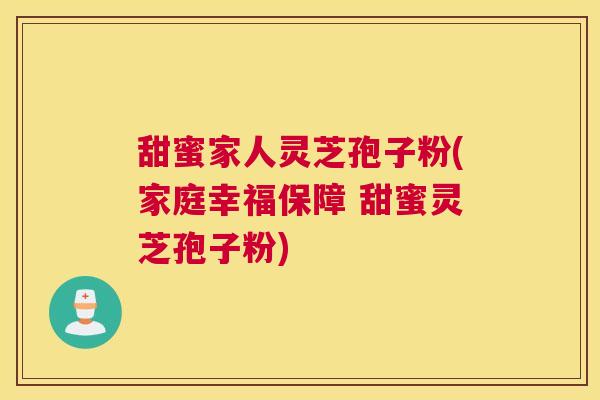甜蜜家人灵芝孢子粉(家庭幸福保障 甜蜜灵芝孢子粉)