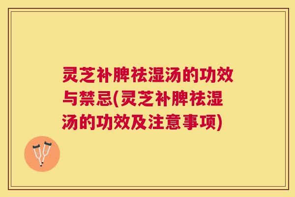 灵芝补脾祛湿汤的功效与禁忌(灵芝补脾祛湿汤的功效及注意事项)