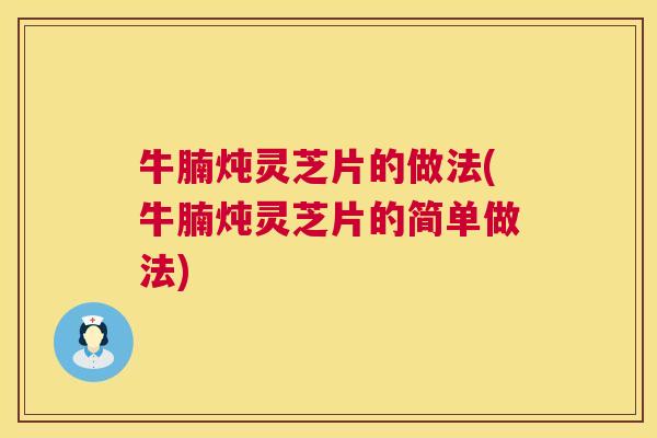 牛腩炖灵芝片的做法(牛腩炖灵芝片的简单做法)