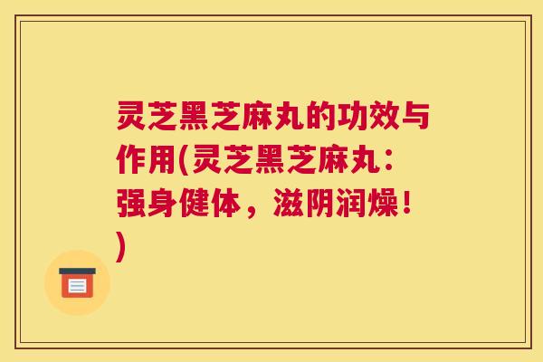 灵芝黑芝麻丸的功效与作用(灵芝黑芝麻丸：强身健体，滋阴润燥！)