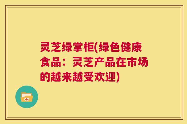 灵芝绿掌柜(绿色健康食品：灵芝产品在市场的越来越受欢迎)