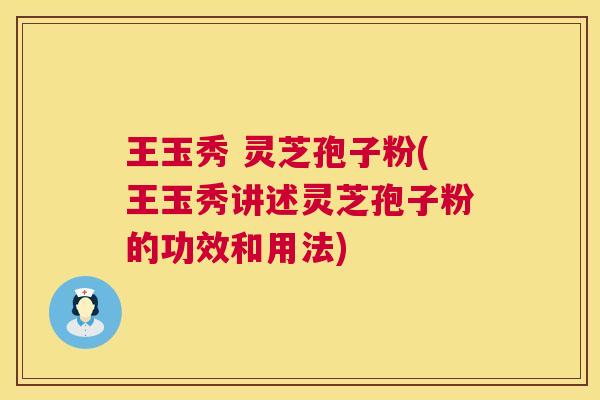 王玉秀 灵芝孢子粉(王玉秀讲述灵芝孢子粉的功效和用法)