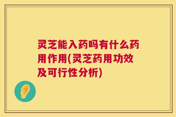 灵芝能入药吗有什么药用作用(灵芝药用功效及可行性分析)