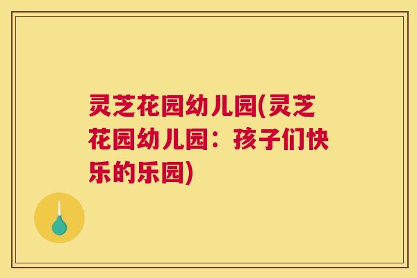 灵芝花园幼儿园(灵芝花园幼儿园：孩子们快乐的乐园)