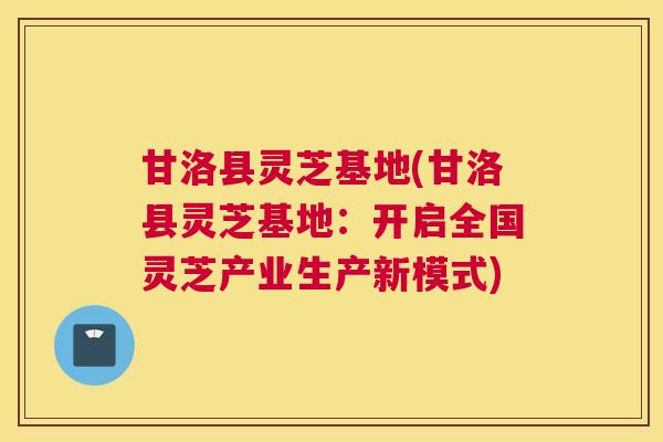 甘洛县灵芝基地(甘洛县灵芝基地：开启全国灵芝产业生产新模式)