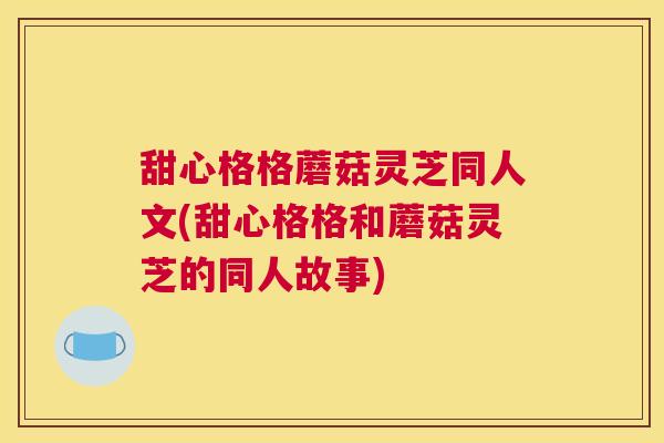 甜心格格蘑菇灵芝同人文(甜心格格和蘑菇灵芝的同人故事)