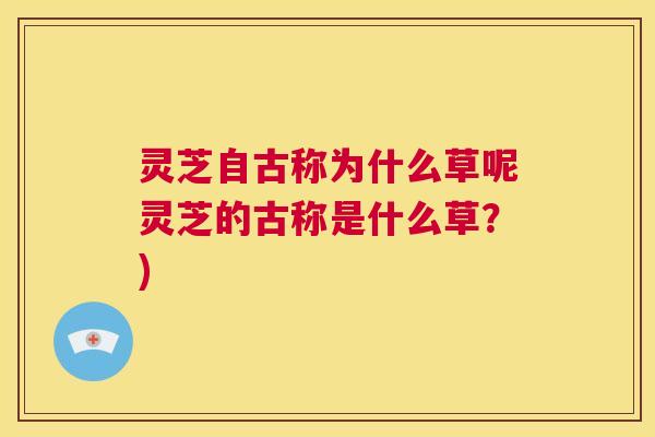 灵芝自古称为什么草呢灵芝的古称是什么草？)
