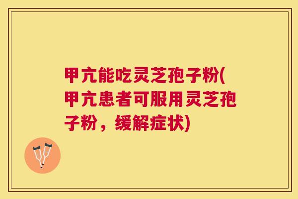 甲亢能吃灵芝孢子粉(甲亢患者可服用灵芝孢子粉，缓解症状)