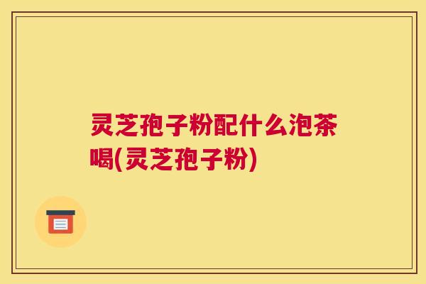 灵芝孢子粉配什么泡茶喝(灵芝孢子粉)